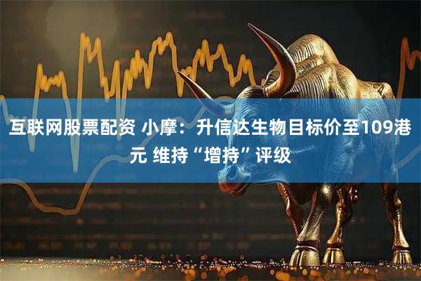 互联网股票配资 小摩：升信达生物目标价至109港元 维持“增持”评级