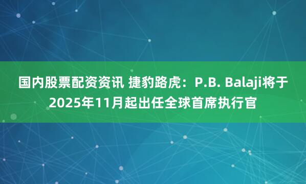 国内股票配资资讯 捷豹路虎：P.B. Balaji将于2025年11月起出任全球首席执行官