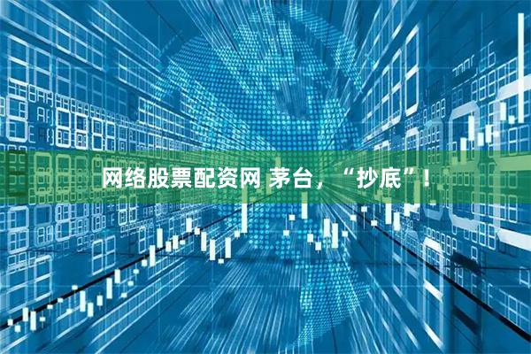 网络股票配资网 茅台，“抄底”！