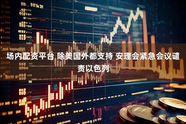 场内配资平台 除美国外都支持 安理会紧急会议谴责以色列