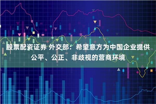 股票配资证券 外交部：希望意方为中国企业提供公平、公正、非歧视的营商环境