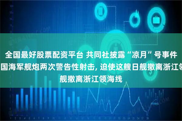 全国最好股票配资平台 共同社披露“凉月”号事件中, 中国海军舰炮两次警告性射击, 迫使这艘日舰撤离浙江领海线
