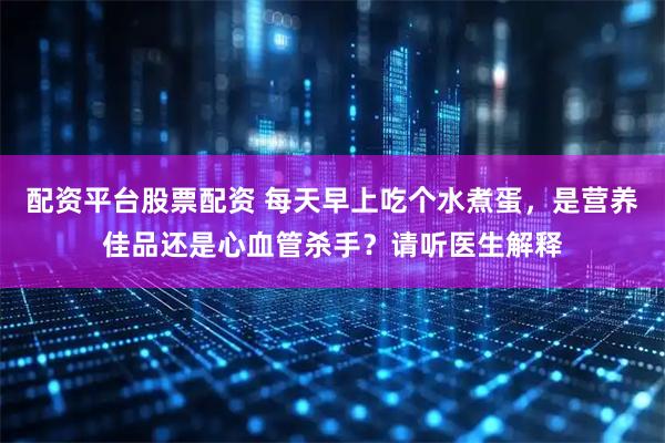 配资平台股票配资 每天早上吃个水煮蛋，是营养佳品还是心血管杀手？请听医生解释