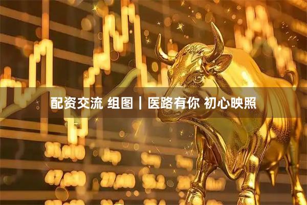 配资交流 组图｜医路有你 初心映照