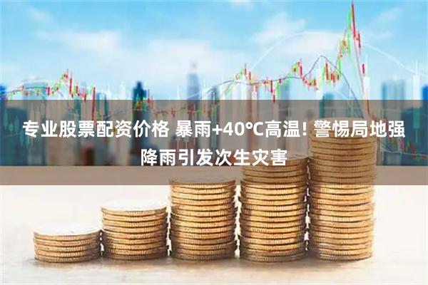 专业股票配资价格 暴雨+40℃高温! 警惕局地强降雨引发次生灾害