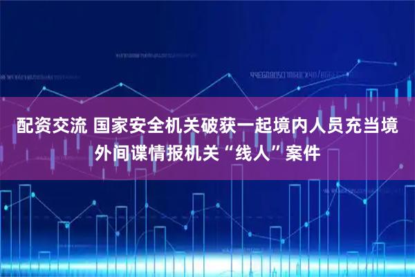 配资交流 国家安全机关破获一起境内人员充当境外间谍情报机关“线人”案件