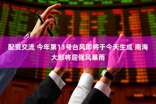 配资交流 今年第13号台风即将于今天生成 南海大部将迎强风暴雨