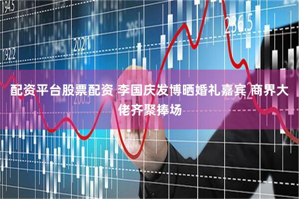 配资平台股票配资 李国庆发博晒婚礼嘉宾 商界大佬齐聚捧场