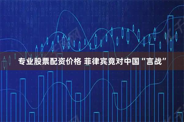 专业股票配资价格 菲律宾竟对中国“言战”