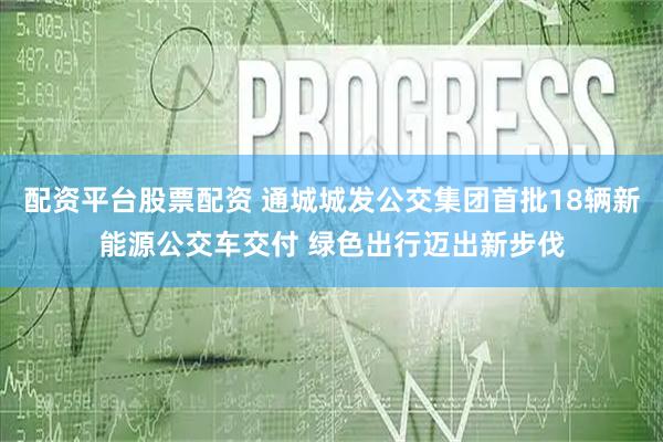 配资平台股票配资 通城城发公交集团首批18辆新能源公交车交付 绿色出行迈出新步伐