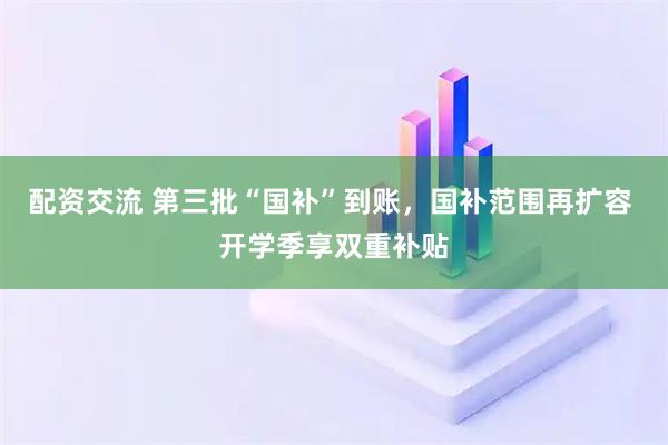 配资交流 第三批“国补”到账，国补范围再扩容 开学季享双重补贴