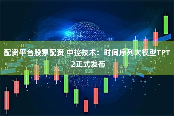 配资平台股票配资 中控技术：时间序列大模型TPT 2正式发布