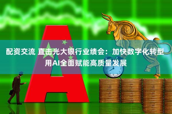 配资交流 直击光大银行业绩会：加快数字化转型 用AI全面赋能高质量发展