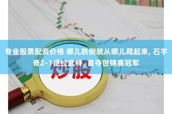 专业股票配资价格 哪儿跌倒就从哪儿爬起来, 石宇奇2-1昆拉武特, 首夺世锦赛冠军
