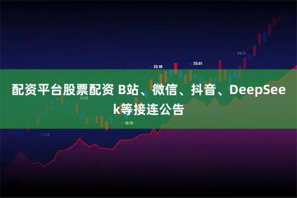 配资平台股票配资 B站、微信、抖音、DeepSeek等接连公告