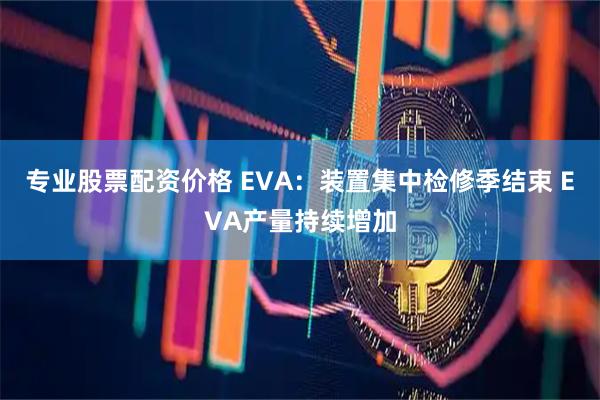 专业股票配资价格 EVA：装置集中检修季结束 EVA产量持续增加