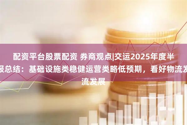 配资平台股票配资 券商观点|交运2025年度半年报总结：基础设施类稳健运营类略低预期，看好物流发展