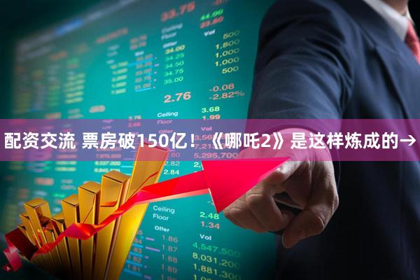 配资交流 票房破150亿！《哪吒2》是这样炼成的→