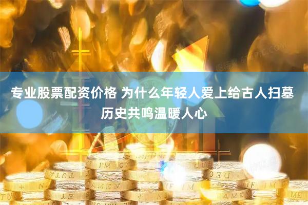 专业股票配资价格 为什么年轻人爱上给古人扫墓 历史共鸣温暖人心
