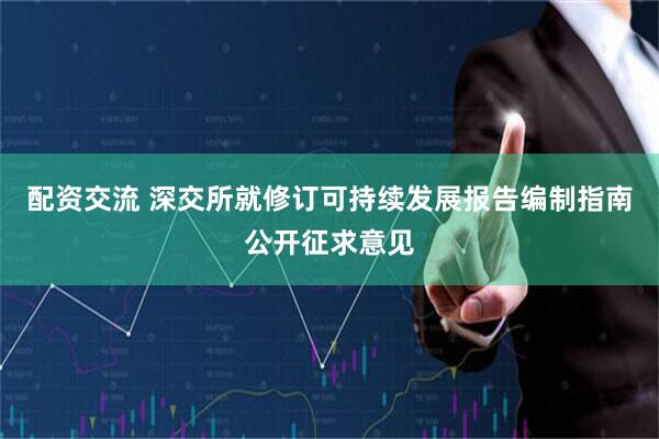 配资交流 深交所就修订可持续发展报告编制指南公开征求意见