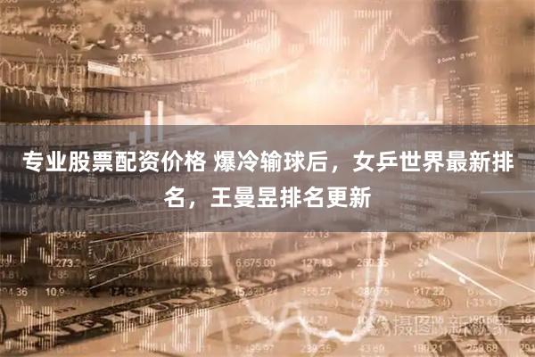 专业股票配资价格 爆冷输球后，女乒世界最新排名，王曼昱排名更新