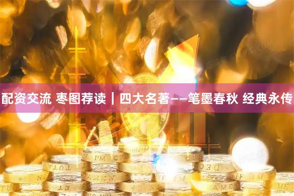 配资交流 枣图荐读｜四大名著——笔墨春秋 经典永传