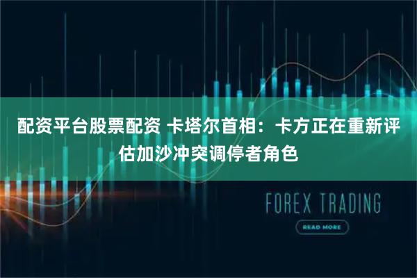 配资平台股票配资 卡塔尔首相：卡方正在重新评估加沙冲突调停者角色