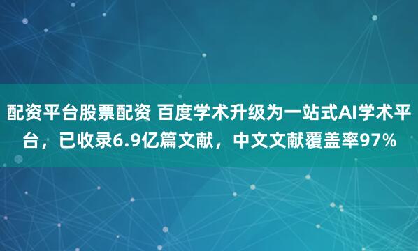 配资平台股票配资 百度学术升级为一站式AI学术平台，已收录6.9亿篇文献，中文文献覆盖率97%