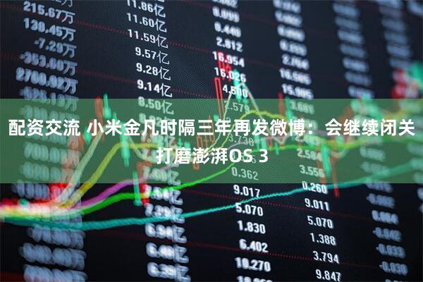 配资交流 小米金凡时隔三年再发微博：会继续闭关打磨澎湃OS 3