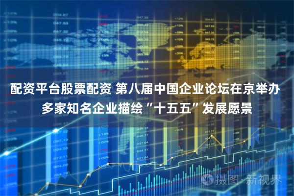 配资平台股票配资 第八届中国企业论坛在京举办 多家知名企业描绘“十五五”发展愿景