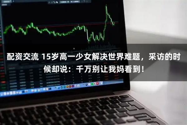 配资交流 15岁高一少女解决世界难题,采访的时候却说:千万别让我妈看到!