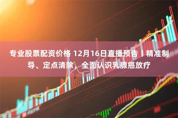 专业股票配资价格 12月16日直播预告丨精准制导、定点清除,全面认识乳腺癌放疗
