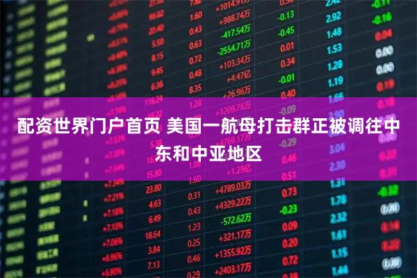 配资世界门户首页 美国一航母打击群正被调往中东和中亚地区