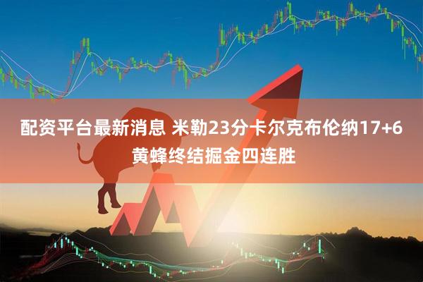 配资平台最新消息 米勒23分卡尔克布伦纳17+6 黄蜂终结掘金四连胜
