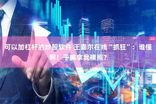 可以加杠杆的炒股软件 王嘉尔在线“抓狂”：谁懂啊！干嘛拿我裸照？