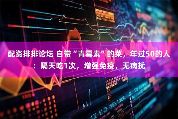 配资排排论坛 自带“青霉素”的菜，年过50的人：隔天吃1次，增强免疫，无病扰