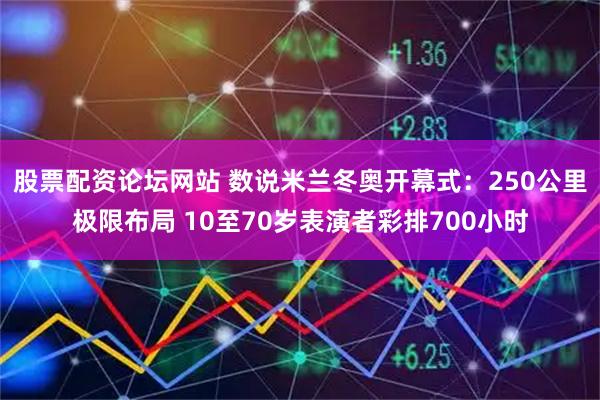 股票配资论坛网站 数说米兰冬奥开幕式：250公里极限布局 10至70岁表演者彩排700小时
