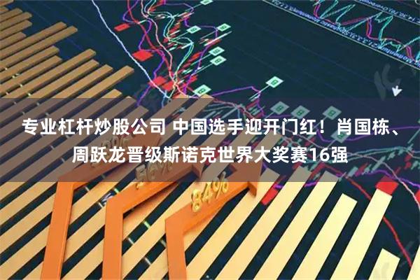 专业杠杆炒股公司 中国选手迎开门红！肖国栋、周跃龙晋级斯诺克世界大奖赛16强