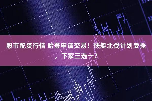 股市配资行情 哈登申请交易！快艇北伐计划受挫，下家三选一？