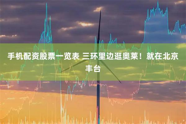 手机配资股票一览表 三环里边逛奥莱！就在北京丰台