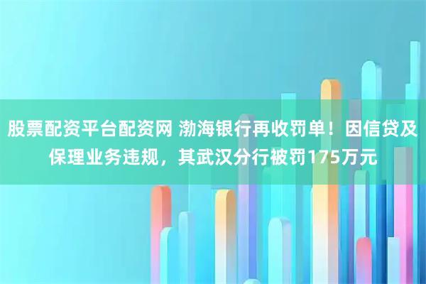 股票配资平台配资网 渤海银行再收罚单！因信贷及保理业务违规，其武汉分行被罚175万元