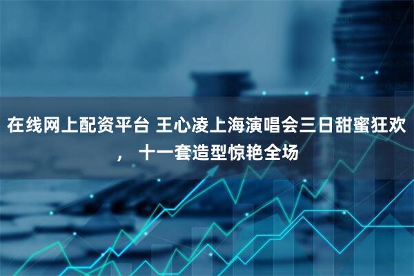 在线网上配资平台 王心凌上海演唱会三日甜蜜狂欢， 十一套造型惊艳全场
