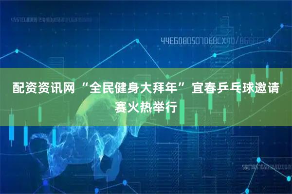 配资资讯网 “全民健身大拜年” 宜春乒乓球邀请赛火热举行