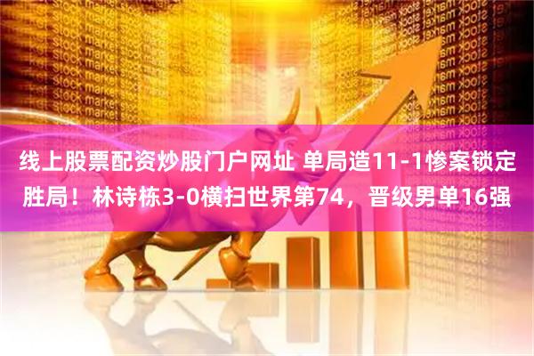 线上股票配资炒股门户网址 单局造11-1惨案锁定胜局!林诗栋3-0横扫世界第74,晋级男单16强