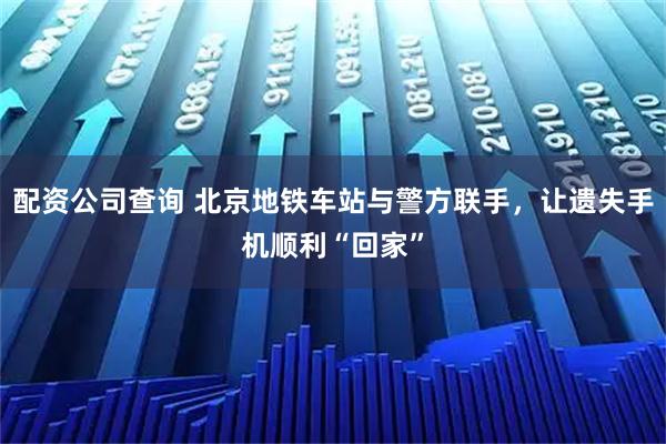 配资公司查询 北京地铁车站与警方联手，让遗失手机顺利“回家”