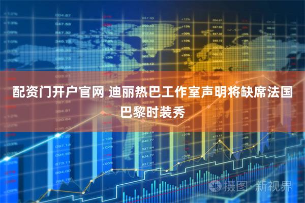 配资门开户官网 迪丽热巴工作室声明将缺席法国巴黎时装秀