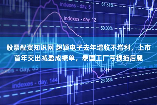 股票配资知识网 超颖电子去年增收不增利，上市首年交出减盈成绩单，泰国工厂亏损拖后腿