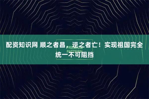 配资知识网 顺之者昌，逆之者亡！实现祖国完全统一不可阻挡