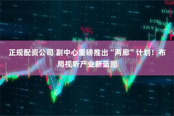 正规配资公司 副中心重磅推出“两廊”计划！布局视听产业新蓝图