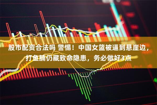 股市配资合法吗 警惕！中国女篮被逼到悬崖边，打鱼腩仍藏致命隐患，务必做好3点